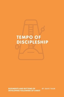 The Tempo of Discipleship: The Musical Rudiments and Rhythms of Developing Followers of Christ by Yauk, Dave