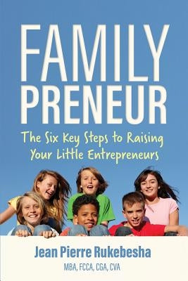 Familypreneur: The Six Key Steps to Raising Your Little Entrepreneurs by Rukebesha, Jean Pierre