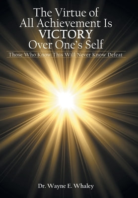 The Virtue of All Achievement Is Victory over One's Self: Those Who Know This Will Never Know Defeat by Whaley, Wayne E.