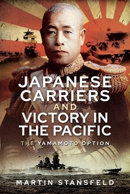 Japanese Carriers and Victory in the Pacific: The Yamamoto Option by Stansfeld, Martin