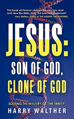 Jesus: Son of God, Clone of God: SOLVING THE MYSTERY OF THE TRINITY by Walther, Harry