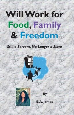 Will Work for Food, Family, and Freedom: Still A Servant, No Longer A Slave by James, E. a.