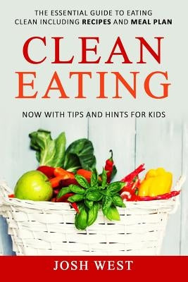 Clean Eating: The Essential Guide to Eating Clean Including Recipes and Meal Plan. Now With Tips and Hints For Kids by West, Josh