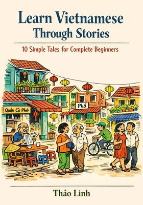 Learn Vietnamese Through Stories: 10 Simple Tales for Complete Beginners (A1 Level): A Story-Based Introduction to Vietnamese Vocabulary, Grammar, and by Linh, Thảo