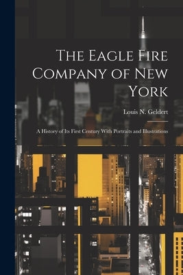 The Eagle Fire Company of New York: A History of Its First Century With Portraits and Illustrations by Geldert, Louis N.