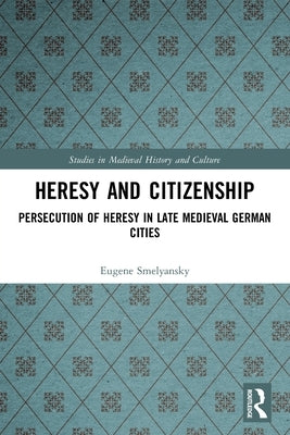 Heresy and Citizenship: Persecution of Heresy in Late Medieval German Cities by Smelyansky, Eugene