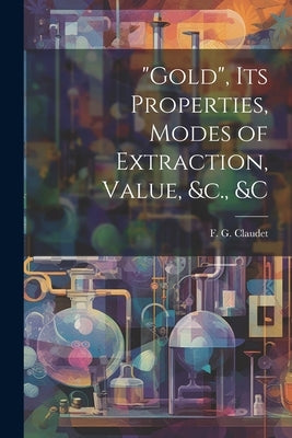 "Gold", its Properties, Modes of Extraction, Value, &c., &c by Claudet, F. G.