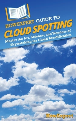 HowExpert Guide to Cloud Spotting: Master the Art, Science, and Wonders of Skywatching for Cloud Identification by Howexpert