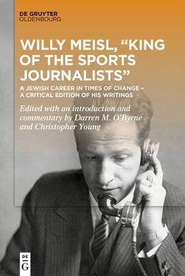 Willy Meisl, "King of the Sports Journalists": A Jewish Career in Times of Change - A Critical Edition of His Writings by O'Byrne, Darren