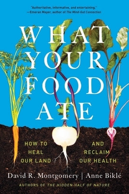 What Your Food Ate: How to Restore Our Land and Reclaim Our Health by Montgomery, David R.
