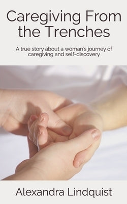 Caregiving From the Trenches: A true story about a woman's journey of caregiving and self-discovery by Lindquist, Alexandra