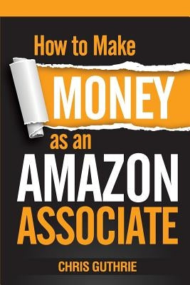 How to Make Money as an Amazon Associate by Guthrie, Chris