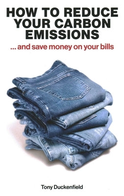 How to Reduce Your Carbon Emissions: ...and Save Money on Your Bills by Duckenfield, Tony