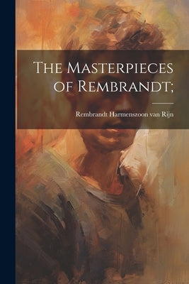 The Masterpieces of Rembrandt; by Rembrandt Harmenszoon Van Rijn, 1606-