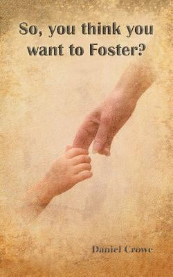 So You Think You Want to Foster? by Crowe, Daniel