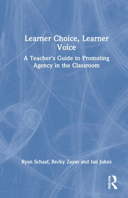 Learner Choice, Learner Voice: A Teacher's Guide to Promoting Agency in the Classroom by Schaaf, Ryan L.