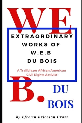 Extraordinary Works of W. E. B Du Bois: A Trailblazer African American Civil Rights Activist by Cross, Efrem Briceson