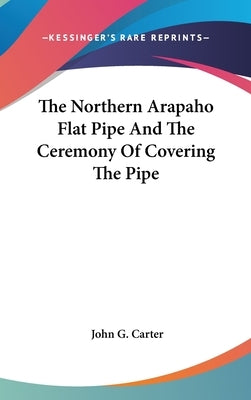 The Northern Arapaho Flat Pipe And The Ceremony Of Covering The Pipe by Carter, John G.