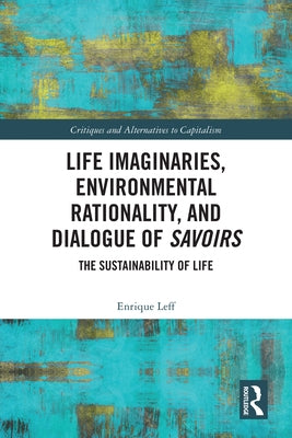 Life Imaginaries, Environmental Rationality, and Dialogue of Savoirs: The Sustainability of Life by Leff, Enrique