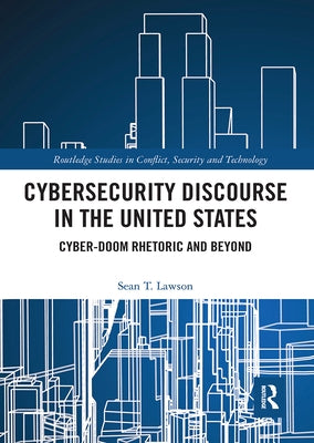 Cybersecurity Discourse in the United States: Cyber-Doom Rhetoric and Beyond by Lawson, Sean T.