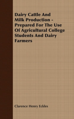 Dairy Cattle And Milk Production - Prepared For The Use Of Agricultural College Students And Dairy Farmers by Eckles, Clarence Henry