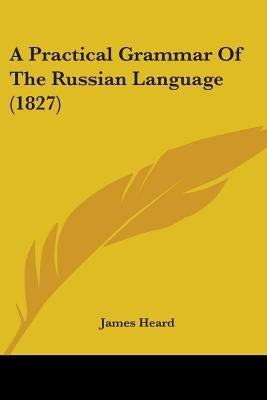 A Practical Grammar Of The Russian Language (1827) by Heard, James