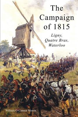 The Campaign of 1815: Ligny, Quatre Bras, Waterloo by Morris, William O'Connor