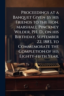 Proceedings at a Banquet Given by his Friends to the Hon. Marshall Pinckney Wilder, PH. D., on his Birthday, September 22, 1883, to Commemorate the Co by Anonymous