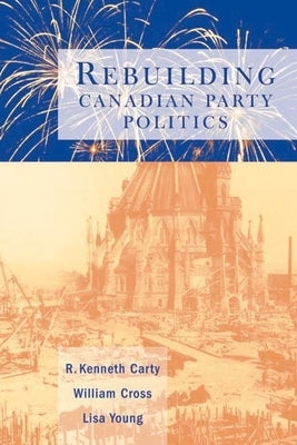 Rebuilding Canadian Party Politics by Carty, R. Kenneth