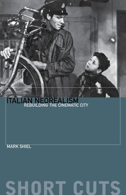 Italian Neorealism: Rebuilding the Cinematic City by Shiel, Mark