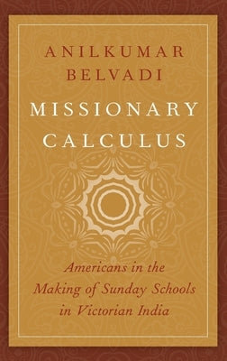 Missionary Calculus: Americans in the Making of Sunday Schools in Victorian India by Belvadi, Anilkumar