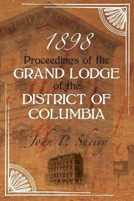 Proceedings of the Grand Lodge of the District of Columbia 1898 by Sheiry, John P.