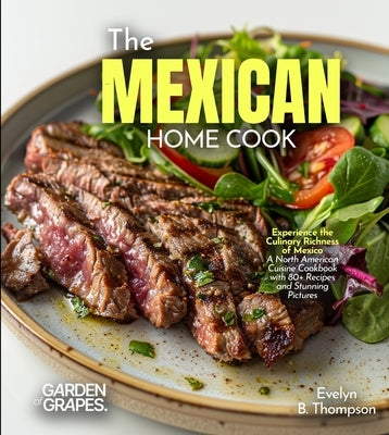 The Mexican Home Cook: Experience the Culinary Richness of Mexico - A North American Cuisine Cookbook with 80+ Recipes and Stunning Pictures by Thompson, Evelyn B.