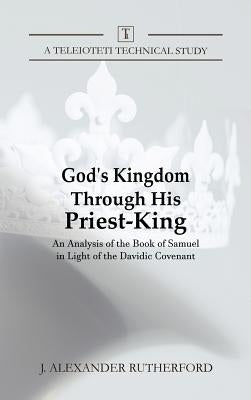 God's Kingdom through His Priest-King: An Analysis of the Book of Samuel in Light of the Davidic Covenant by Rutherford, J. Alexander