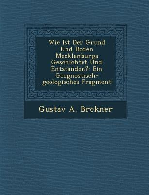 Wie Ist Der Grund Und Boden Mecklenburgs Geschichtet Und Entstanden?: Ein Geognostisch-Geologisches Fragment by Br Ckner, Gustav A.