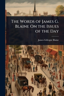 The Words of James G. Blaine On the Issues of the Day by Blaine, James Gillespie