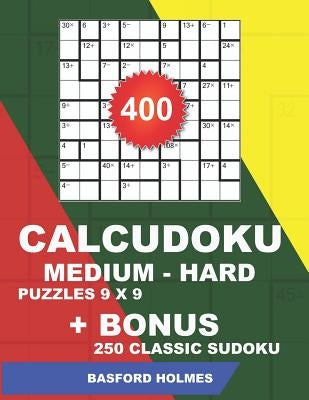 400 CalcuDoku MEDIUM - HARD puzzles 9 x 9 + BONUS 250 classic sudoku: Sudoku medium - hard puzzles and classic Sudoku 9x9 very hard levels by Holmes, Basford