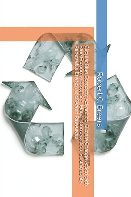 Circular Blue Economy: Advancing Climate Change Action with Blue Economy Innovation, Marine Conservation, Sustainability, Renewable Energy, and Ocean by Brears, Robert C.