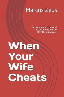 When Your Wife Cheats: Lessons learned on what to do and how to act after the nightmare. by Zeus, Marcus