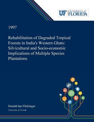 Rehabilitation of Degraded Tropical Forests in India's Western Ghats: Silvicultural and Socio-economic Implications of Multiple Species Plantations by Flickinger, Donald