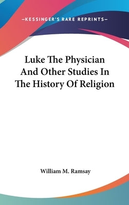 Luke The Physician And Other Studies In The History Of Religion by Ramsay, William M.