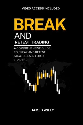 Break And Retest Trading: A Comprehensive Guide To Break And Retest Strategies In Forex Trading by Willy, James