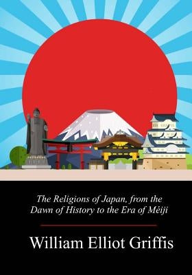 The Religions of Japan, from the Dawn of History to the Era of Méiji by Griffis, William Elliot