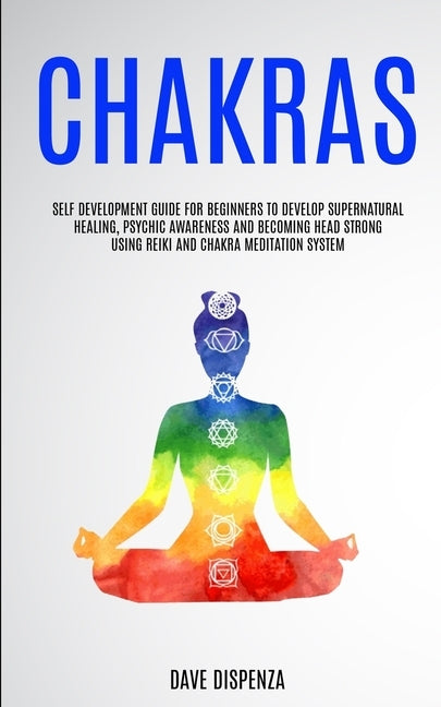 Chakras: Self Development Guide for Beginners to Develop Supernatural Healing, Psychic Awareness and Becoming Head Strong Using by Dispenza, Dave