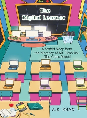 The Digital Learner: A Saved Story from the Memory of Mr. Time-Bot, the Class Robot! by Khan, A. K.