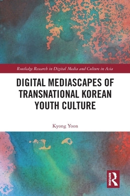 Digital Mediascapes of Transnational Korean Youth Culture by Yoon, Kyong