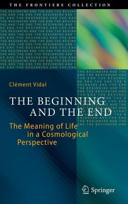 The Beginning and the End: The Meaning of Life in a Cosmological Perspective by Vidal, Clément
