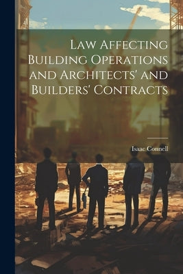Law Affecting Building Operations and Architects' and Builders' Contracts by Connell, Isaac
