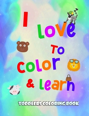 I love to color and learn - Toddlers Coloring book: Fun with numbers, letters, colors, animals and objects ( activity book for toddlers ) by Arts, Anas