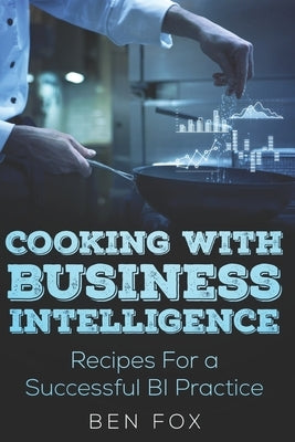 Cooking With Business Intelligence: Recipes for a Successful Business Intelligence Practice by Fox, Ben